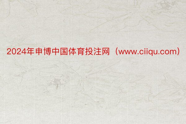 2024年申博中国体育投注网(www.ciiqu.com)